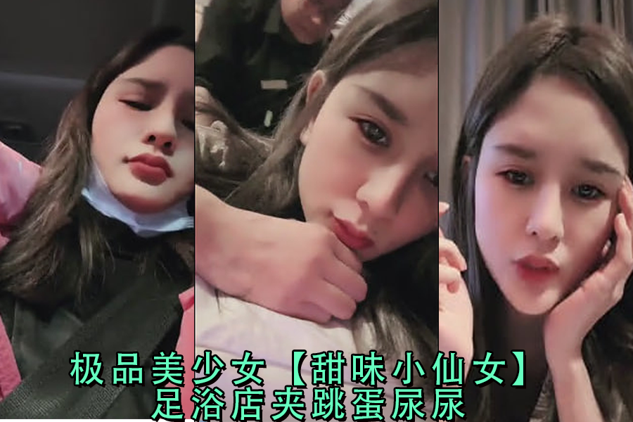 足浴店极品美少女甜味小仙女夹跳蛋被玩弄到失禁喷尿，高潮尿喷羞耻实录！